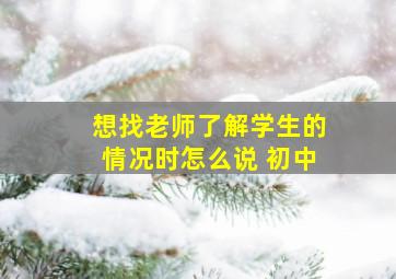 想找老师了解学生的情况时怎么说 初中